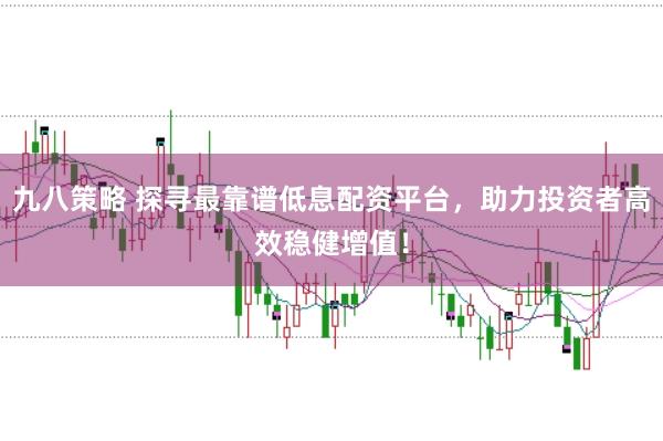 九八策略 探寻最靠谱低息配资平台，助力投资者高效稳健增值！