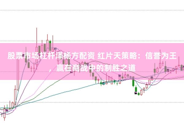 股票市场杠杆泽杨方配资 红片天策略：信誉为王，赢在商战中的制胜之道
