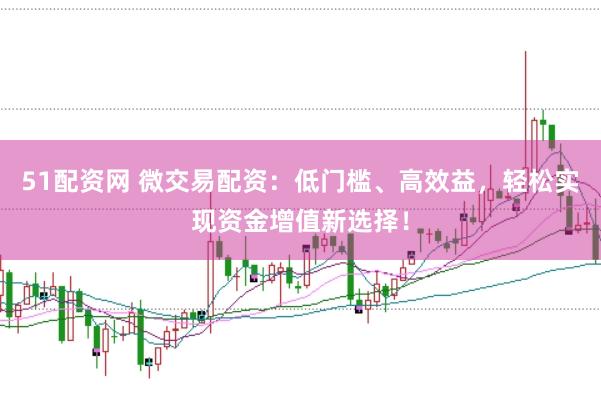 51配资网 微交易配资:低门槛、高效益,轻松实现资金增值新选择!