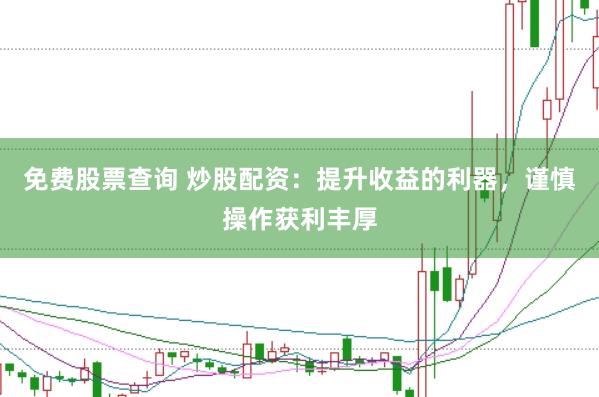 免费股票查询 炒股配资：提升收益的利器，谨慎操作获利丰厚