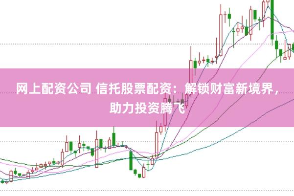网上配资公司 信托股票配资：解锁财富新境界，助力投资腾飞