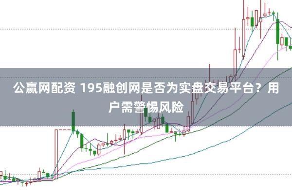 公赢网配资 195融创网是否为实盘交易平台？用户需警惕风险