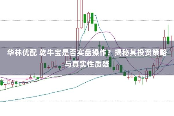 华林优配 乾牛宝是否实盘操作？揭秘其投资策略与真实性质疑