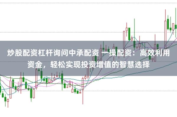 炒股配资杠杆询问中承配资 一操配资：高效利用资金，轻松实现投资增值的智慧选择