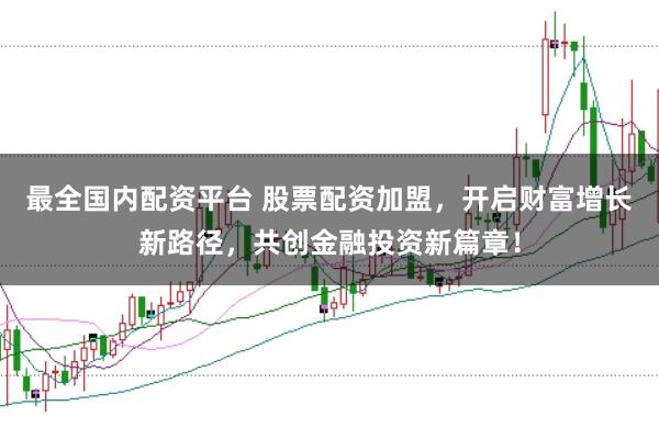 最全国内配资平台 股票配资加盟，开启财富增长新路径，共创金融投资新篇章！