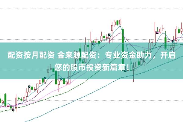 配资按月配资 金来源配资：专业资金助力，开启您的股市投资新篇章！
