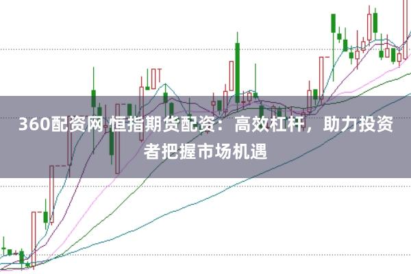 360配资网 恒指期货配资:高效杠杆,助力投资者把握市场机遇