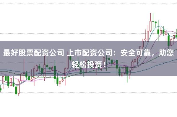 最好股票配资公司 上市配资公司:安全可靠,助您轻松投资!