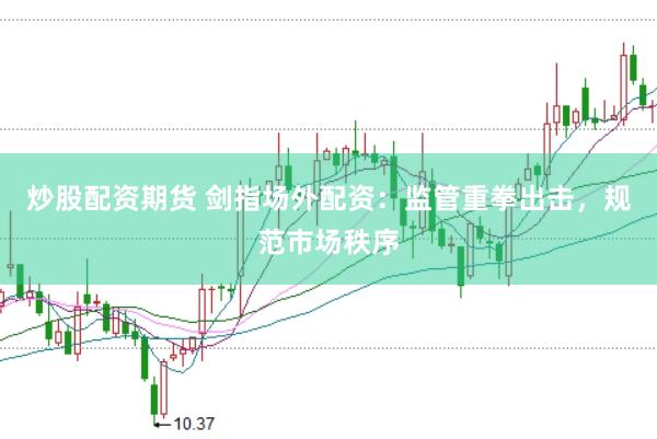 炒股配资期货 剑指场外配资:监管重拳出击,规范市场秩序