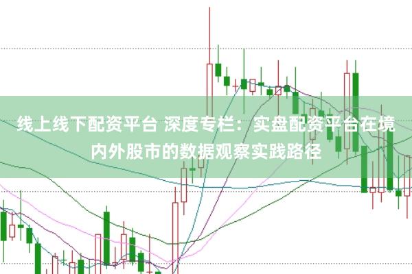 线上线下配资平台 深度专栏：实盘配资平台在境内外股市的数据观察实践路径