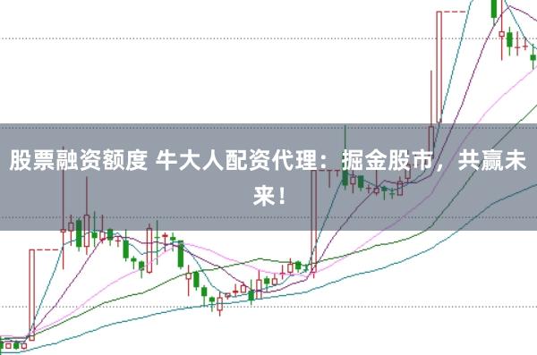 股票融资额度 牛大人配资代理：掘金股市，共赢未来！