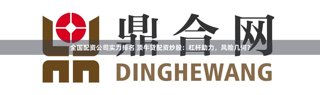 全国配资公司实力排名 顶牛贷配资炒股：杠杆助力，风险几何？