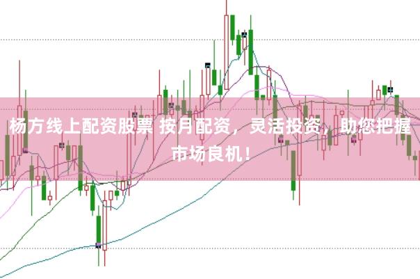 杨方线上配资股票 按月配资，灵活投资，助您把握市场良机！