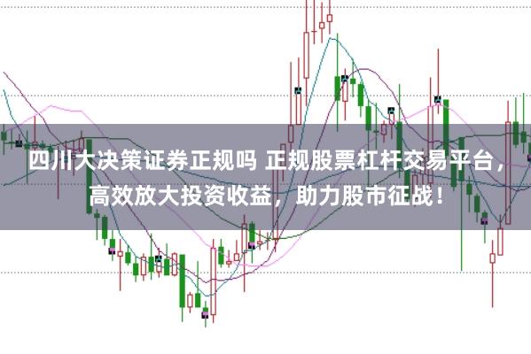 四川大决策证券正规吗 正规股票杠杆交易平台，高效放大投资收益，助力股市征战！