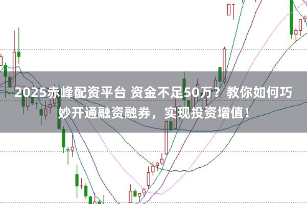 2025赤峰配资平台 资金不足50万？教你如何巧妙开通融资融券，实现投资增值！