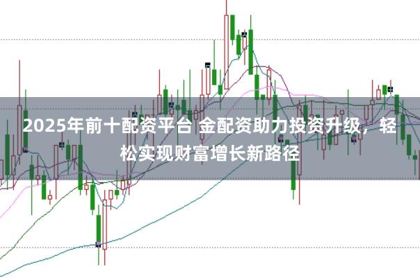 2025年前十配资平台 金配资助力投资升级,轻松实现财富增长新路径