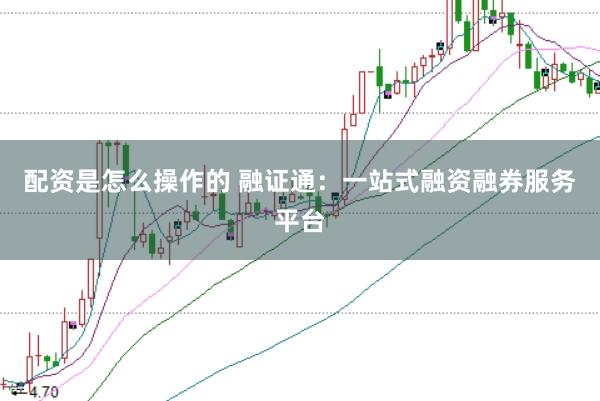 配资是怎么操作的 融证通：一站式融资融券服务平台