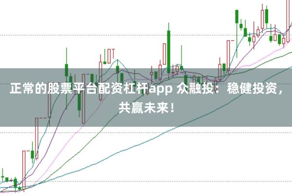 正常的股票平台配资杠杆app 众融投:稳健投资,共赢未来!