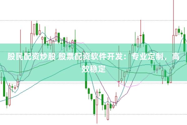 股民配资炒股 股票配资软件开发：专业定制，高效稳定
