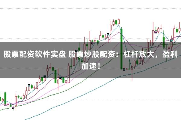 股票配资软件实盘 股票炒股配资：杠杆放大，盈利加速！