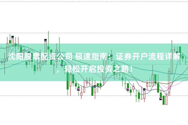 沈阳股票配资公司 极速指南:证券开户流程详解,轻松开启投资之路!